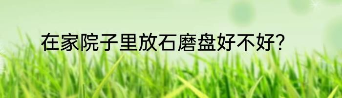 在家院子里放石磨盘好不好？