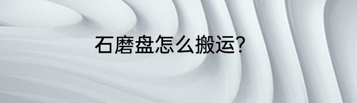 石磨盘怎么搬运？