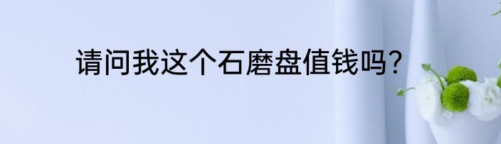 请问我这个石磨盘值钱吗？