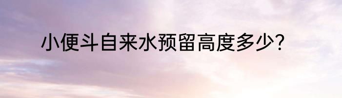 小便斗自来水预留高度多少？