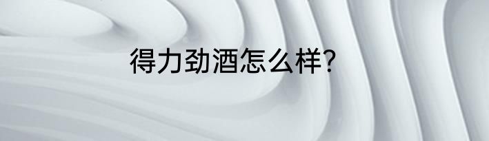 得力劲酒怎么样？
