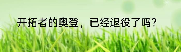 开拓者的奥登，已经退役了吗？