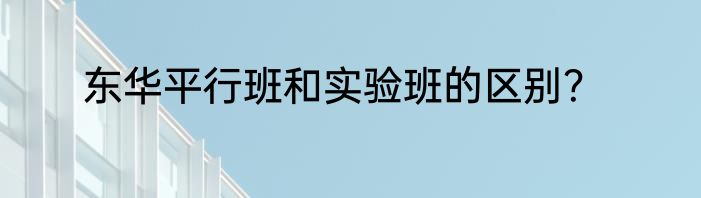 东华平行班和实验班的区别？