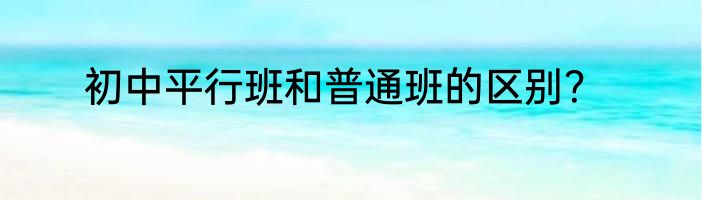 初中平行班和普通班的区别？