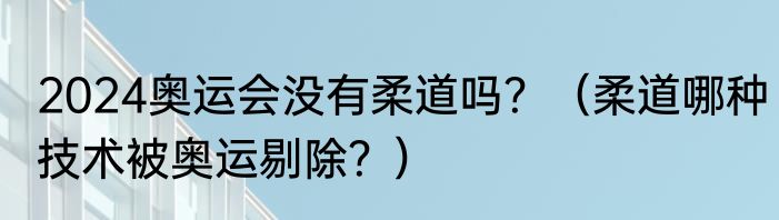 2024奥运会没有柔道吗？（柔道哪种技术被奥运剔除？）