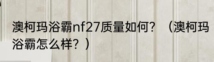 澳柯玛浴霸nf27质量如何？（澳柯玛浴霸怎么样？）