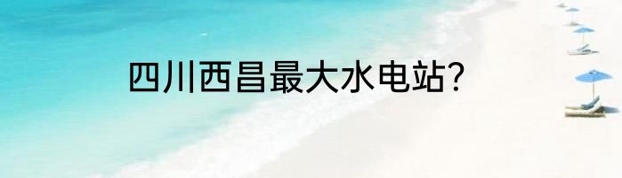 四川西昌最大水电站？