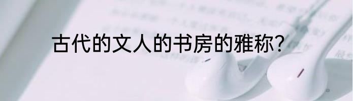 古代的文人的书房的雅称？
