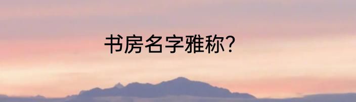 书房名字雅称？