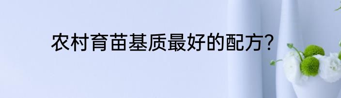农村育苗基质最好的配方？