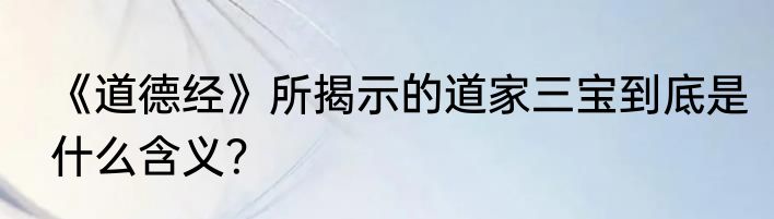 《道德经》所揭示的道家三宝到底是什么含义？