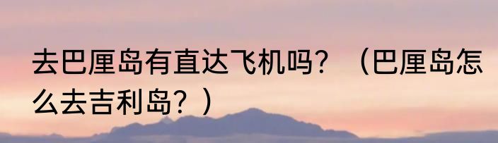 去巴厘岛有直达飞机吗？（巴厘岛怎么去吉利岛？）