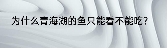 为什么青海湖的鱼只能看不能吃？