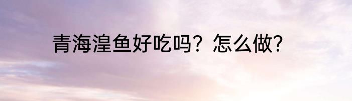 青海湟鱼好吃吗？怎么做？