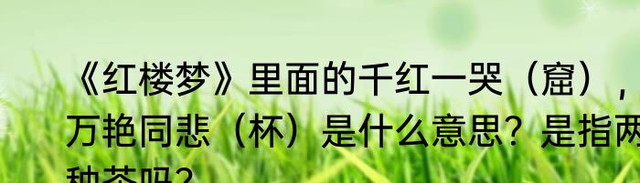 《红楼梦》里面的千红一哭（窟），万艳同悲（杯）是什么意思？是指两种茶吗？