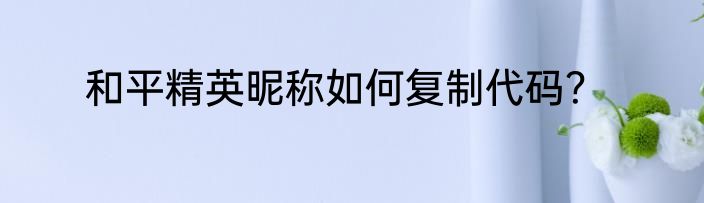 和平精英昵称如何复制代码？