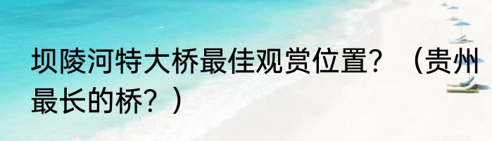 坝陵河特大桥最佳观赏位置？（贵州最长的桥？）