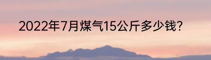 2022年7月煤气15公斤多少钱？