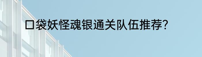 口袋妖怪魂银通关队伍推荐？