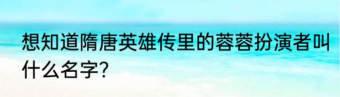 想知道隋唐英雄传里的蓉蓉扮演者叫什么名字？