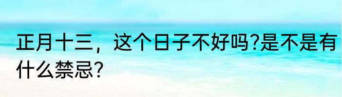正月十三，这个日子不好吗?是不是有什么禁忌？