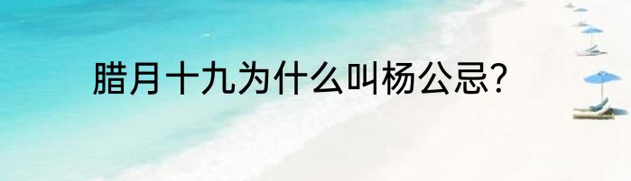 腊月十九为什么叫杨公忌？