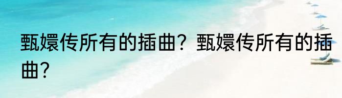 甄嬛传所有的插曲？甄嬛传所有的插曲？