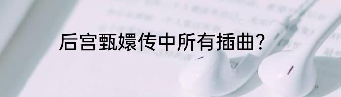 后宫甄嬛传中所有插曲？