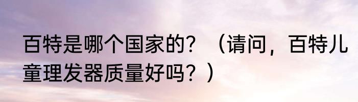 百特是哪个国家的？（请问，百特儿童理发器质量好吗？）