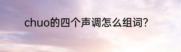 chuo的四个声调怎么组词？