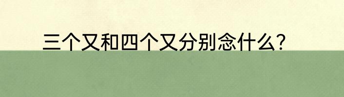 三个又和四个又分别念什么？