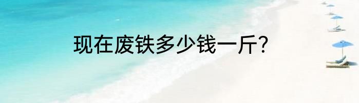 现在废铁多少钱一斤？