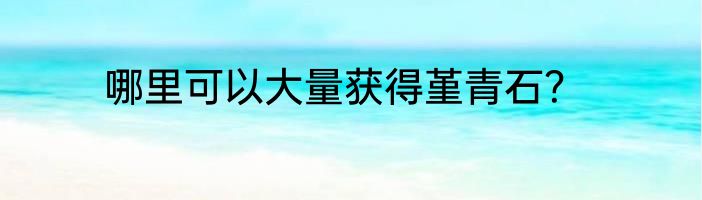 哪里可以大量获得堇青石？