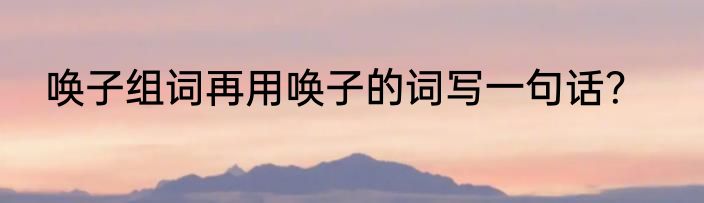 唤子组词再用唤子的词写一句话？