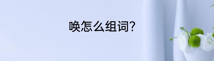 唤怎么组词？