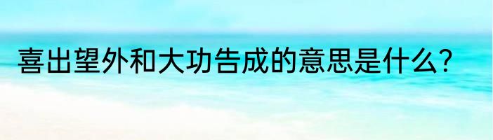 喜出望外和大功告成的意思是什么？