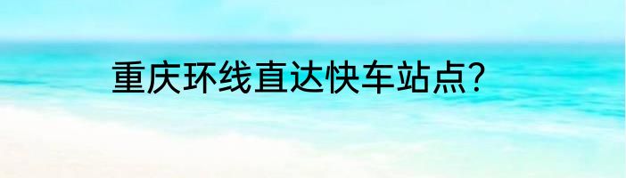 重庆环线直达快车站点？