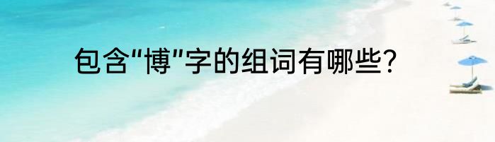 包含“博”字的组词有哪些？