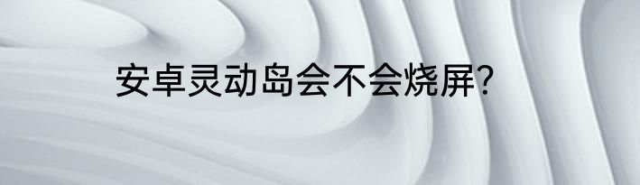 安卓灵动岛会不会烧屏？