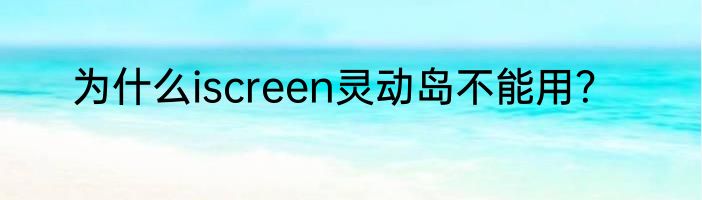 为什么iscreen灵动岛不能用？