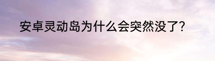 安卓灵动岛为什么会突然没了？
