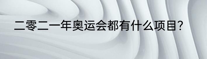 二零二一年奥运会都有什么项目？