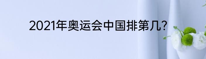 2021年奥运会中国排第几？