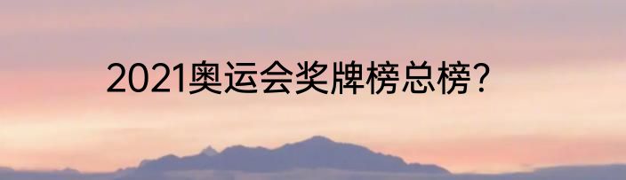 2021奥运会奖牌榜总榜？