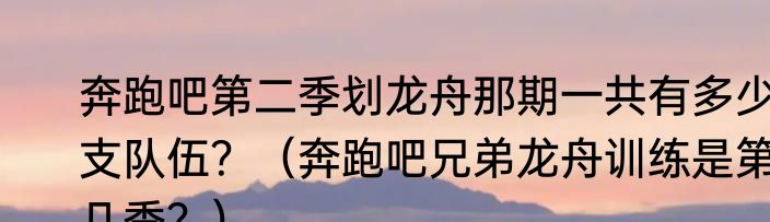 奔跑吧第二季划龙舟那期一共有多少支队伍？（奔跑吧兄弟龙舟训练是第几季？）