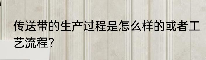 传送带的生产过程是怎么样的或者工艺流程？