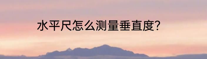 水平尺怎么测量垂直度？