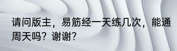 请问版主，易筋经一天练几次，能通周天吗？谢谢？