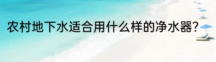 农村地下水适合用什么样的净水器？