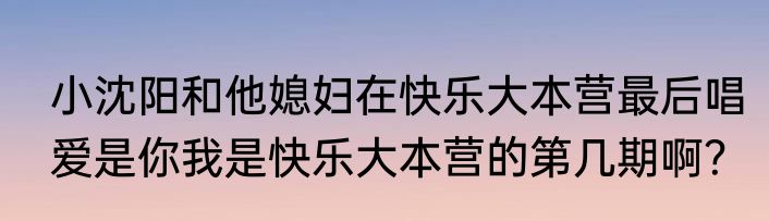 小沈阳和他媳妇在快乐大本营最后唱爱是你我是快乐大本营的第几期啊？